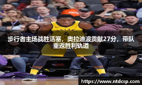 步行者主场战胜活塞，奥拉迪波贡献27分，带队重返胜利轨道
