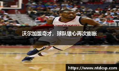 沃尔加盟奇才，球队雄心再次膨胀