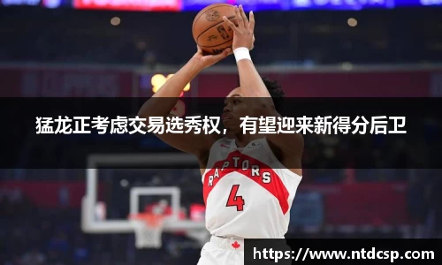 猛龙正考虑交易选秀权，有望迎来新得分后卫