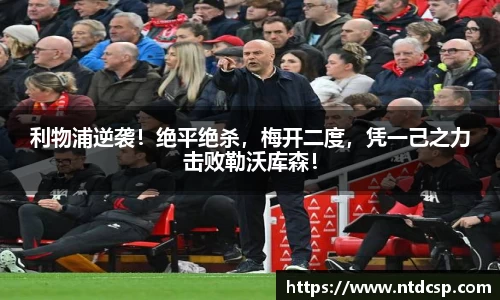利物浦逆袭！绝平绝杀，梅开二度，凭一己之力击败勒沃库森！