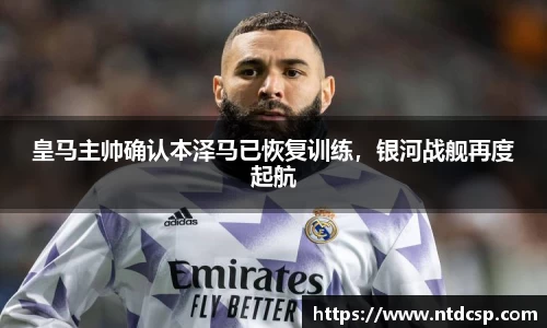 皇马主帅确认本泽马已恢复训练，银河战舰再度起航