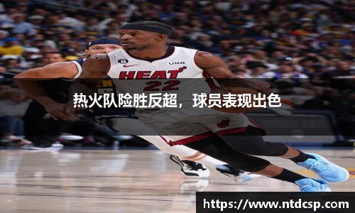 热火队险胜反超，球员表现出色