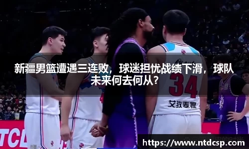 新疆男篮遭遇三连败，球迷担忧战绩下滑，球队未来何去何从？