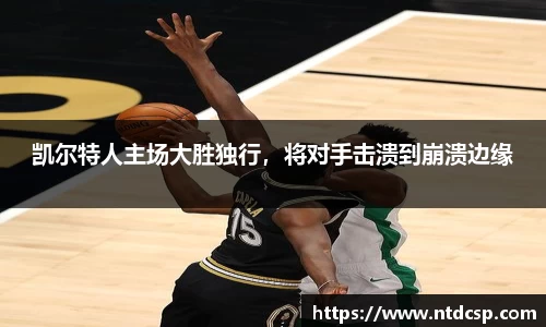 凯尔特人主场大胜独行，将对手击溃到崩溃边缘