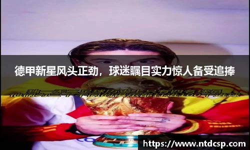 德甲新星风头正劲，球迷瞩目实力惊人备受追捧