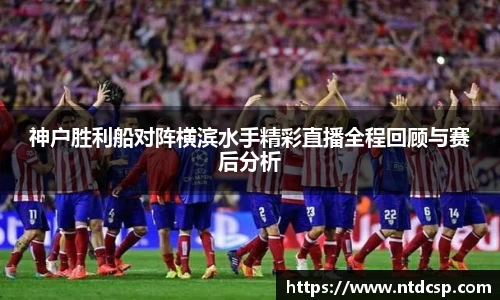 神户胜利船对阵横滨水手精彩直播全程回顾与赛后分析