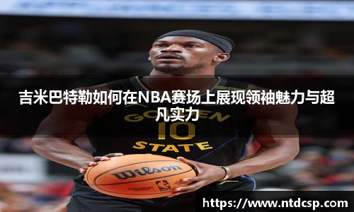 吉米巴特勒如何在NBA赛场上展现领袖魅力与超凡实力