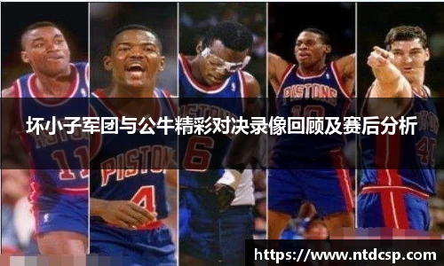 坏小子军团与公牛精彩对决录像回顾及赛后分析