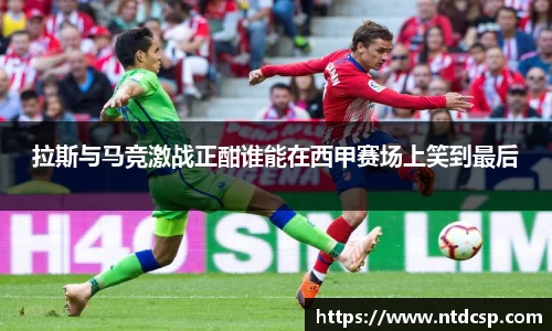 拉斯与马竞激战正酣谁能在西甲赛场上笑到最后