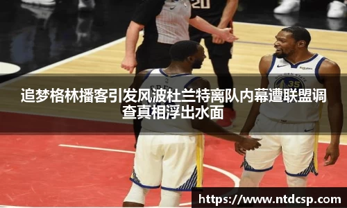 追梦格林播客引发风波杜兰特离队内幕遭联盟调查真相浮出水面